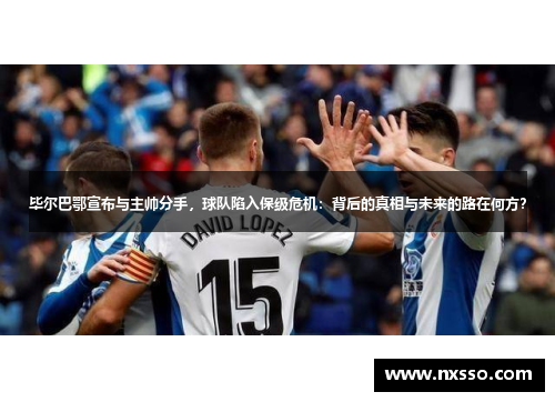 毕尔巴鄂宣布与主帅分手，球队陷入保级危机：背后的真相与未来的路在何方？