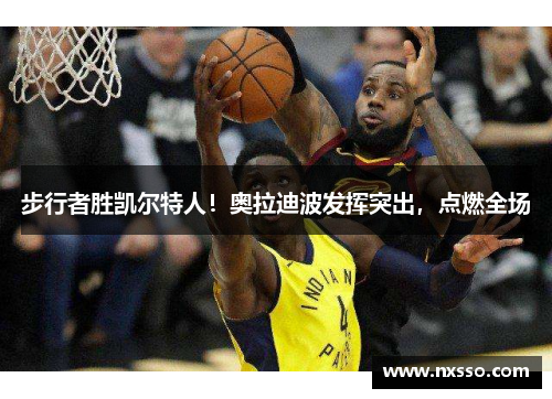 步行者胜凯尔特人！奥拉迪波发挥突出，点燃全场
