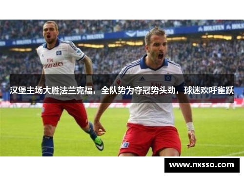 汉堡主场大胜法兰克福，全队势为夺冠势头劲，球迷欢呼雀跃