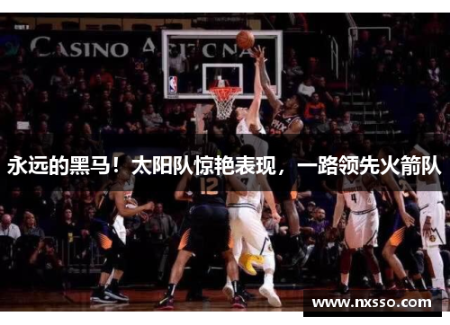 永远的黑马！太阳队惊艳表现，一路领先火箭队