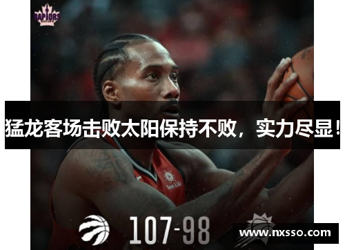 猛龙客场击败太阳保持不败，实力尽显！